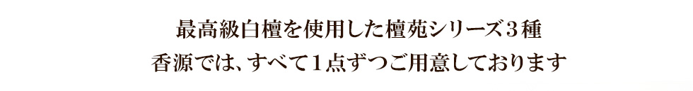 最高級白檀を使用した檀苑シリーズ３種 香源では、すべて１点ずつご用意しております